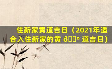 住新家黄道吉日（2021年适合入住新家的黄 🌺 道吉日）